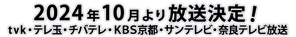 2024年10月より放送決定！！ｔｖｋ、テレ玉、チバテレ、ＫＢＳ京都、サンテレビ、奈良テレビ放送